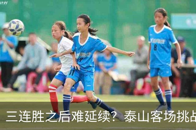 三连胜之后难延续？泰山客场挑战青岛存隐忧