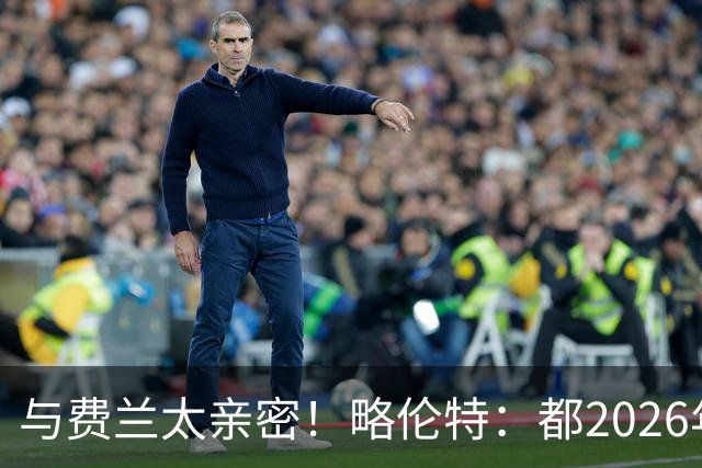 与费兰太亲密！略伦特：都2026年了，男人之间亲密还能引发讨论？