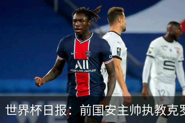世界杯日报：前国安主帅执教克罗地亚 西法大战即将打响