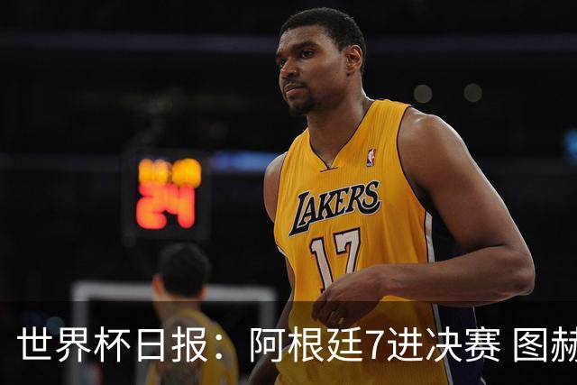 世界杯日报：阿根廷7进决赛 图赫尔将留任率队征战欧洲杯