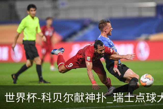 世界杯-科贝尔献神扑 瑞士点球大战4-3哥伦比亚进8强