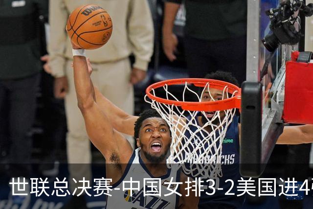 世联总决赛-中国女排3-2美国进4强 庄宇珊17分王奥芊绝杀