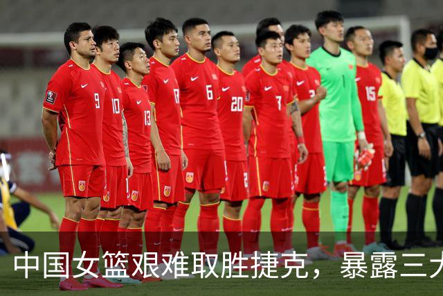 中国女篮艰难取胜捷克，暴露三大问题，张子宇或面临弃用