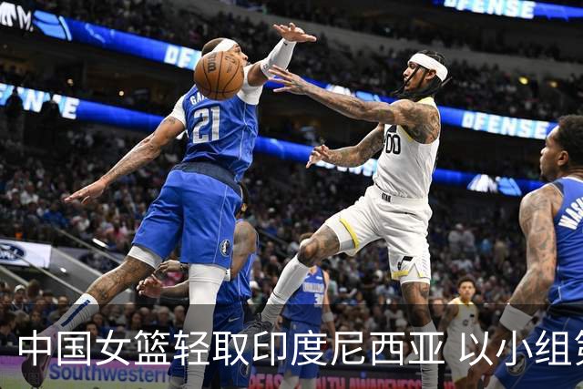 中国女篮轻取印度尼西亚 以小组第一身份晋级八强