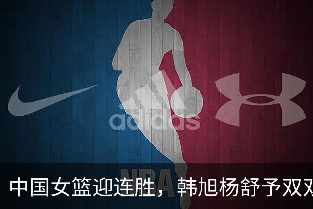 中国女篮迎连胜，韩旭杨舒予双双发威