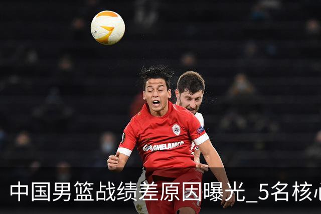 中国男篮战绩差原因曝光 5名核心球员带伤作战 赵继伟2次严重崴脚