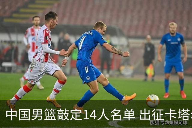 中国男篮敲定14人名单 出征卡塔尔在即