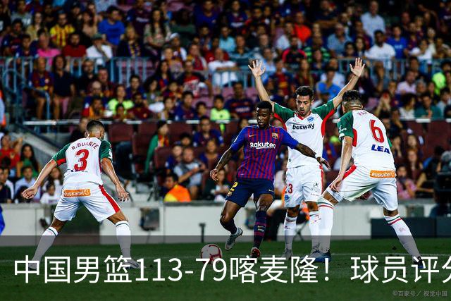 中国男篮113-79喀麦隆！球员评分：4人满分，4人良好，3人合格