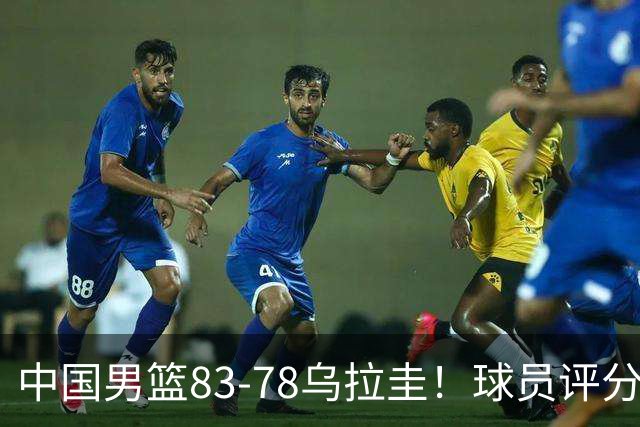 中国男篮83-78乌拉圭！球员评分：4人满分，3人良好，2人勉强合格