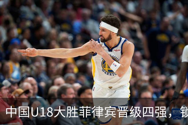 中国U18大胜菲律宾晋级四强，锁定2027年U19世界杯名额