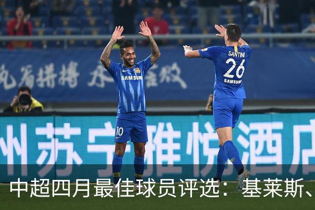 中超四月最佳球员评选：基莱斯、费利佩、韦斯利等八名外援入围