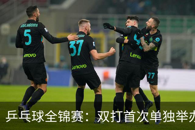 乒乓球全锦赛：双打首次单独举办 配对打破区域界限