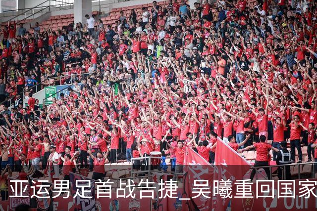 亚运男足首战告捷 吴曦重回国家队战斗目标金牌
