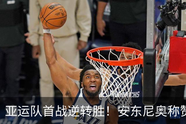 亚运队首战逆转胜！安东尼奥称赞三位老将表现出色