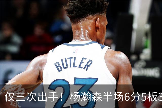 仅三次出手！杨瀚森半场6分5板3助+4失误4犯规 正负值+17全场最高