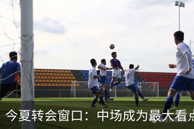 今夏转会窗口：中场成为最大看点