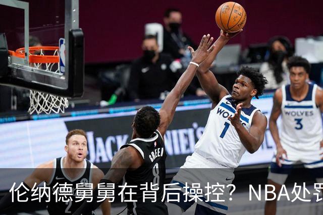 伦纳德舅舅在背后操控？NBA处罚细节曝光