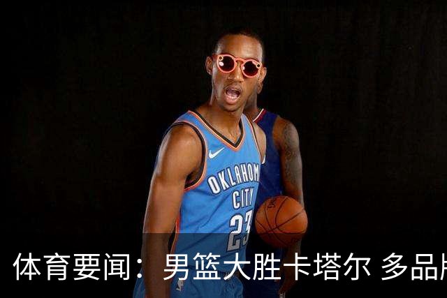 体育要闻：男篮大胜卡塔尔 多品牌驰援西藏