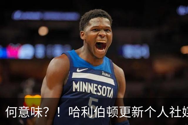 何意味？！哈利伯顿更新个人社媒：老詹 明天是时候了