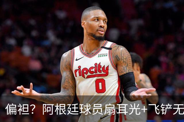 偏袒？阿根廷球员扇耳光+飞铲无牌 罗梅罗疑似连场逃黄