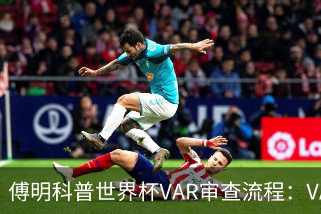傅明科普世界杯VAR审查流程：VAR会同时与裁判做决策 100%公平