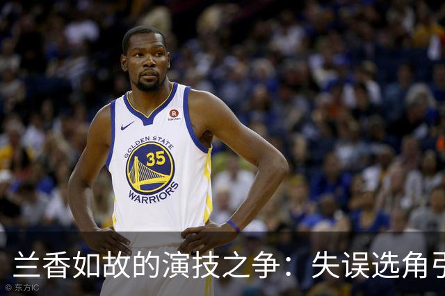 兰香如故的演技之争：失误选角引发争议