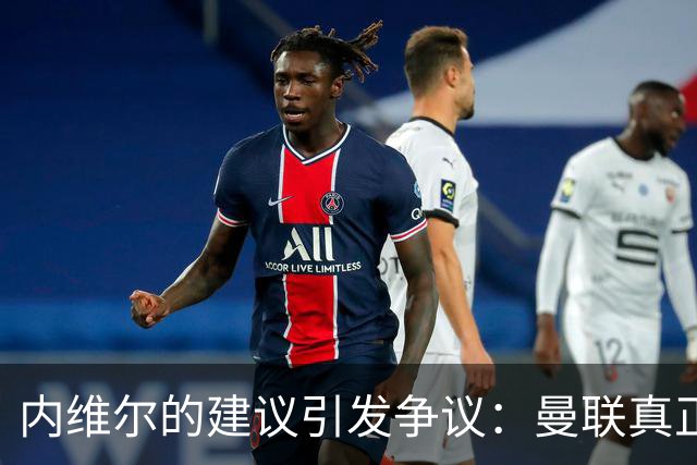 内维尔的建议引发争议：曼联真正问题在于防线而非中场