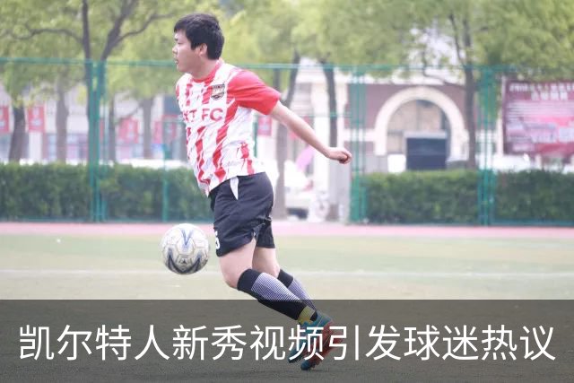 凯尔特人新秀视频引发球迷热议