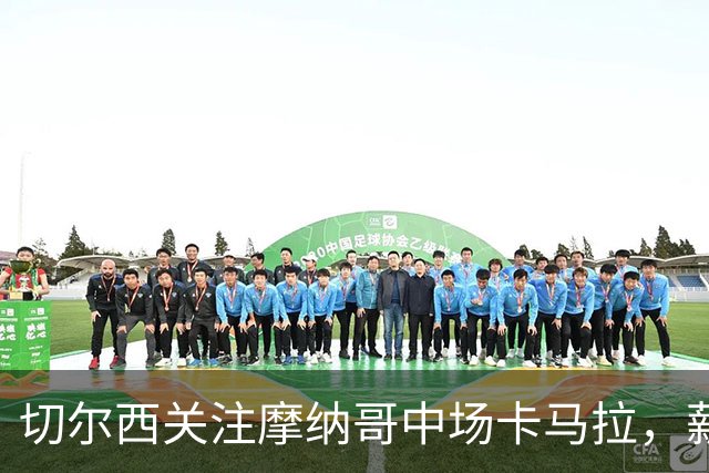 切尔西关注摩纳哥中场卡马拉，薪资差距显著
