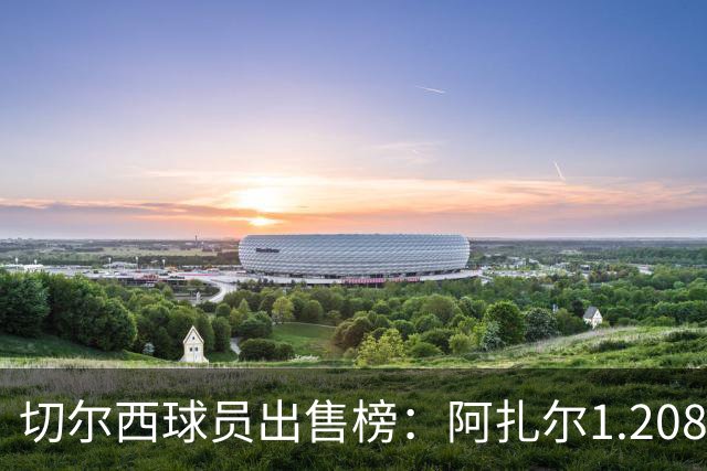 切尔西球员出售榜：阿扎尔1.208亿欧居首，安德雷·桑托斯排第6