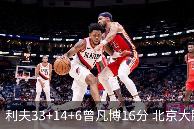 利夫33+14+6曾凡博16分 北京大胜北控22分