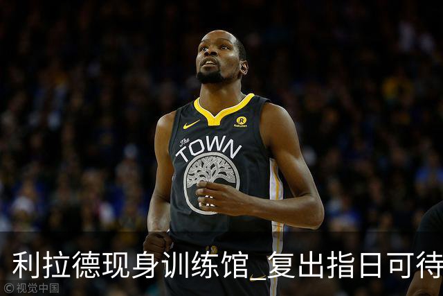 利拉德现身训练馆 复出指日可待