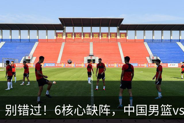 别错过！6核心缺阵，中国男篮vs喀麦隆，对方双NBA球员成最大考验