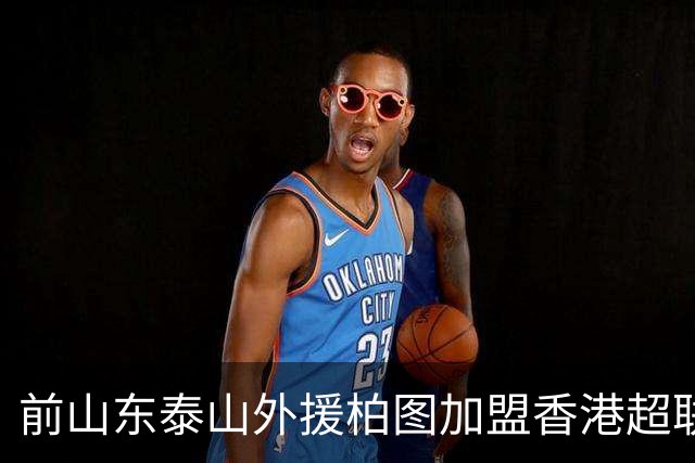 前山东泰山外援柏图加盟香港超联赛标准流浪