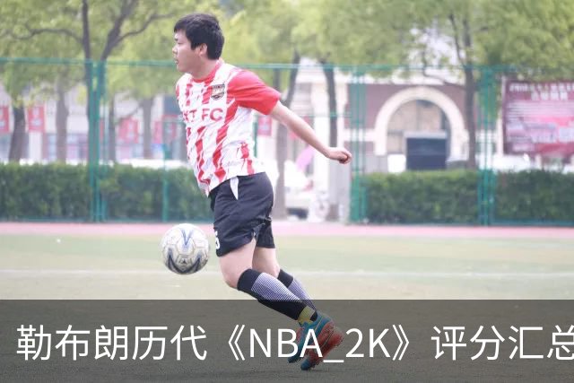 勒布朗历代《NBA 2K》评分汇总（2K4–2K27）