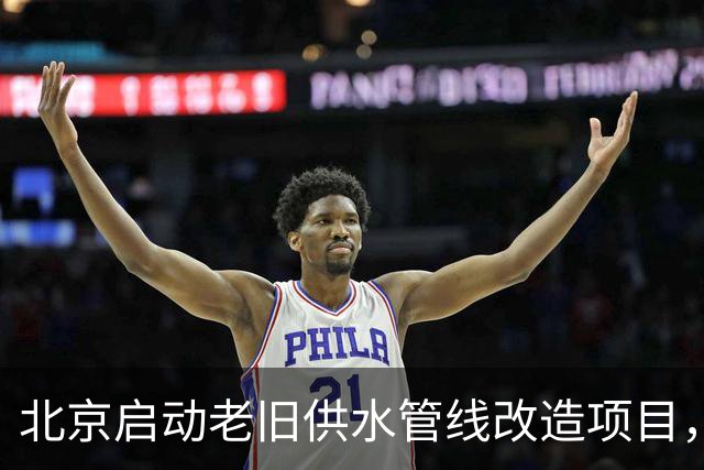 北京启动老旧供水管线改造项目，总投资5.25亿元