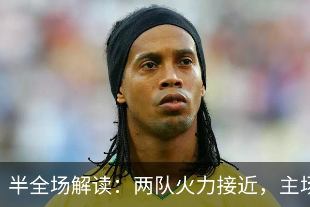 半全场解读：两队火力接近，主场略占先机
