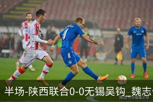 半场-陕西联合0-0无锡吴钩 魏志伟远射中楣陕西轰18脚无锡0射正