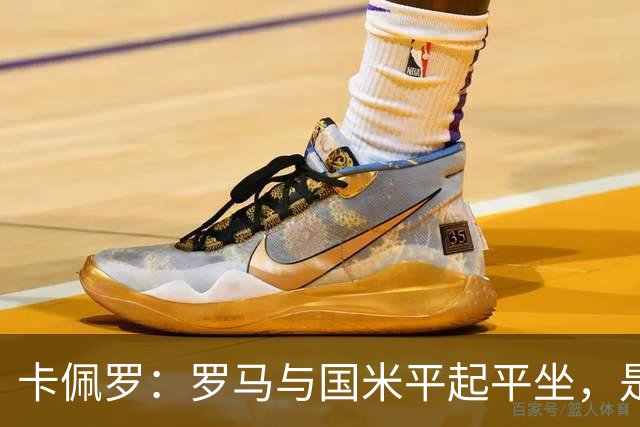 卡佩罗：罗马与国米平起平坐，是争冠的有力竞争者