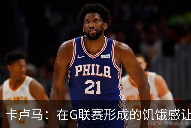 卡卢马：在G联赛形成的饥饿感让我在夏联获得了展示自己的机会
