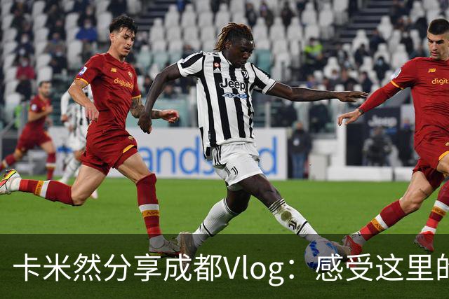 卡米然分享成都Vlog：感受这里的悠闲氛围