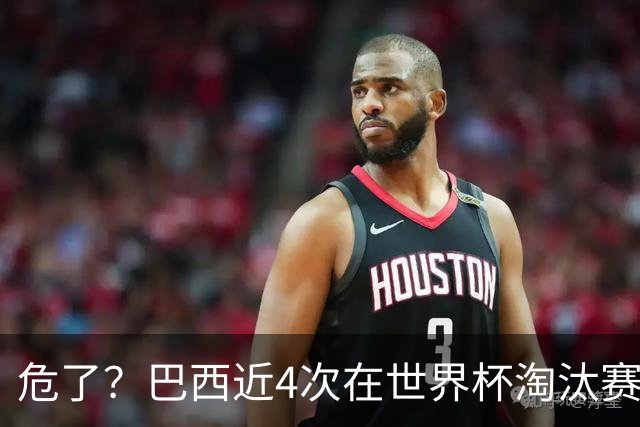 危了？巴西近4次在世界杯淘汰赛落后最终都出局 上次逆转还是02年
