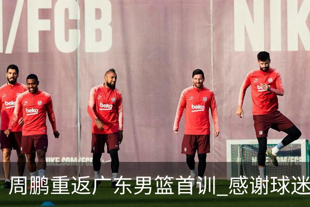 周鹏重返广东男篮首训 感谢球迷期待新赛季表现