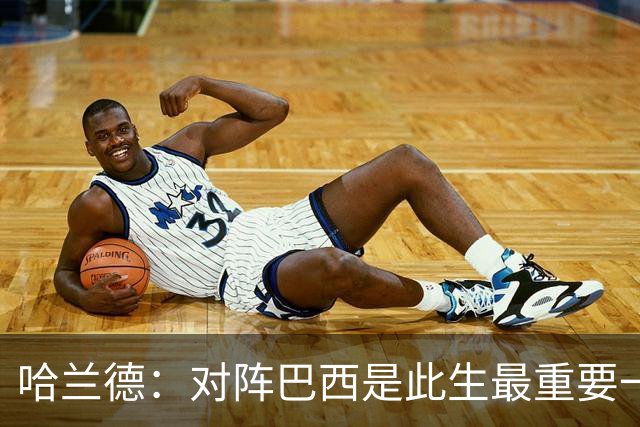 哈兰德：对阵巴西是此生最重要一战 这辈子还没经历过