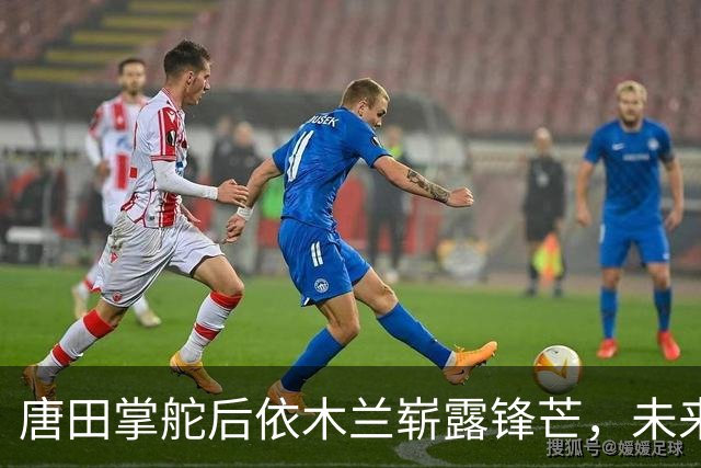 唐田掌舵后依木兰崭露锋芒，未来可期
