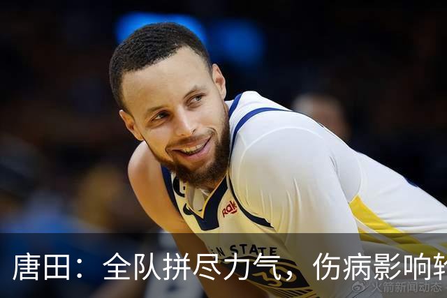 唐田：全队拼尽力气，伤病影响轮换与站位