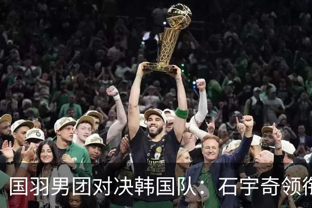 国羽男团对决韩国队：石宇奇领衔首发
