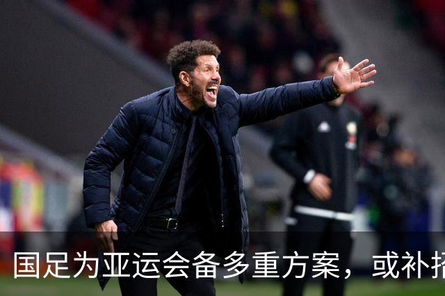 国足为亚运会备多重方案，或补招球员应对挑战