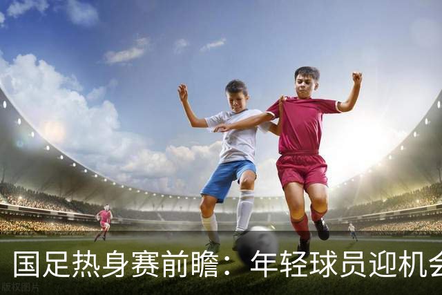 国足热身赛前瞻：年轻球员迎机会，今晚面对马尔代夫