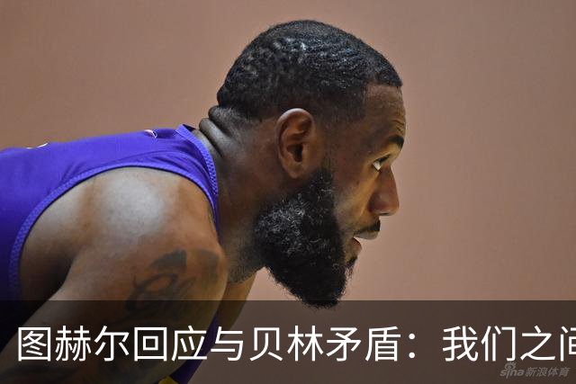 图赫尔回应与贝林矛盾：我们之间没问题 都是记者搞事